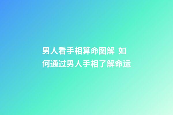 男人看手相算命图解  如何通过男人手相了解命运